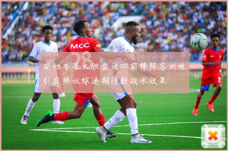 安切洛蒂大胆尝试四前锋阵容训练引发热议球迷期待新战术效果
