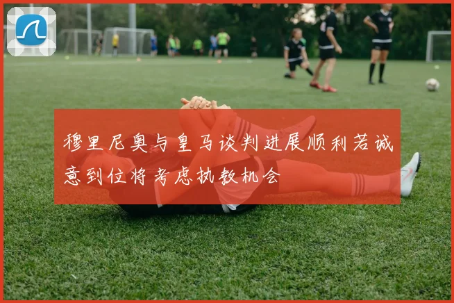 穆里尼奥与皇马谈判进展顺利若诚意到位将考虑执教机会
