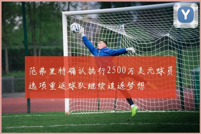 范弗里特确认执行2500万美元球员选项重返球队继续追逐梦想