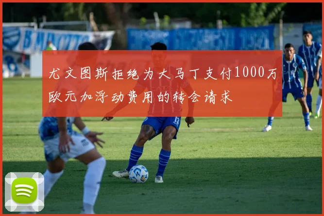 尤文图斯拒绝为大马丁支付1000万欧元加浮动费用的转会请求