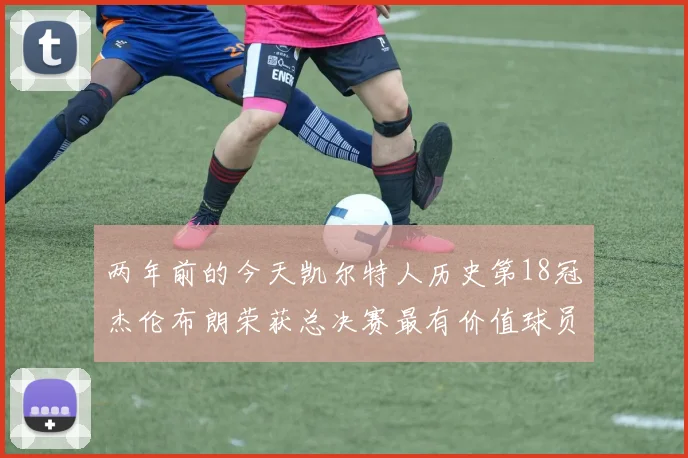 两年前的今天凯尔特人历史第18冠杰伦布朗荣获总决赛最有价值球员