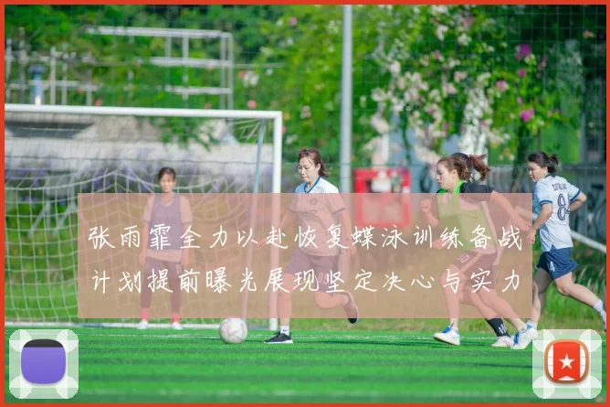 张雨霏全力以赴恢复蝶泳训练备战计划提前曝光展现坚定决心与实力