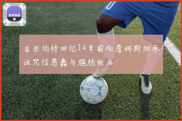 吉尔伯特回忆14年前向詹姆斯坦承诅咒信愚蠢与尴尬经历