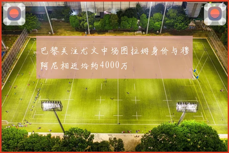 巴黎关注尤文中场图拉姆身价与穆阿尼相近均约4000万