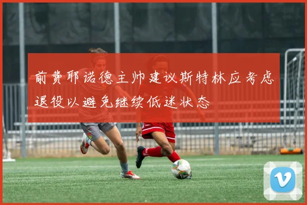 前费耶诺德主帅建议斯特林应考虑退役以避免继续低迷状态