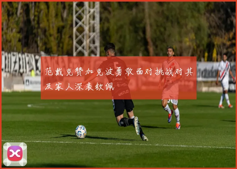 范戴克赞加克波勇敢面对挑战对其及家人深表钦佩