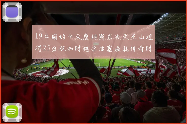 19年前的今天詹姆斯东决天王山连得25分双加时绝杀活塞成就传奇时刻