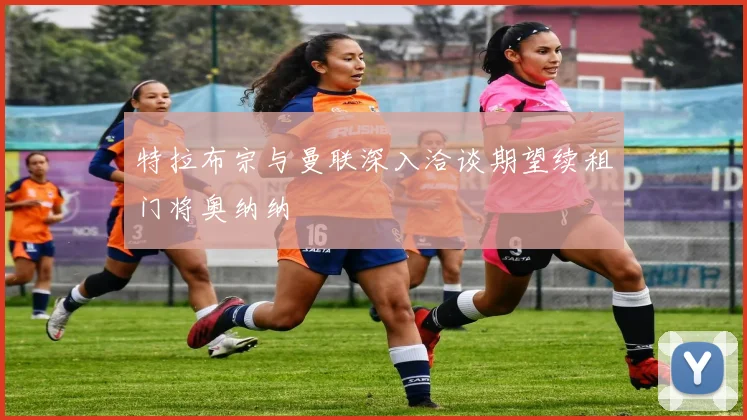 特拉布宗与曼联深入洽谈期望续租门将奥纳纳