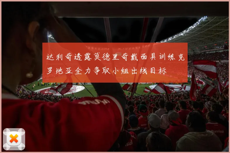 达利奇透露莫德里奇戴面具训练克罗地亚全力争取小组出线目标