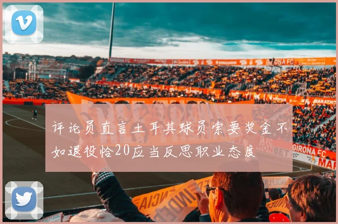 评论员直言土耳其球员索要奖金不如退役恰20应当反思职业态度