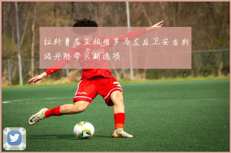 拉科鲁尼亚租借罗马左后卫安吉利诺并附带买断选项