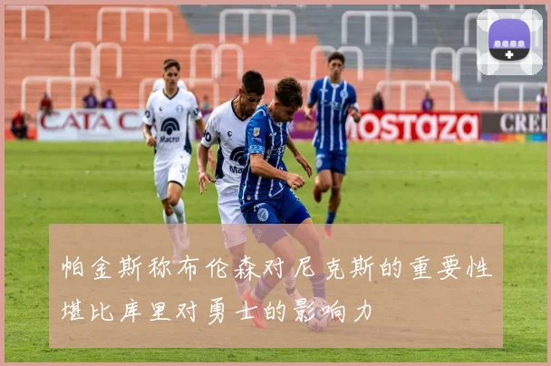 帕金斯称布伦森对尼克斯的重要性堪比库里对勇士的影响力