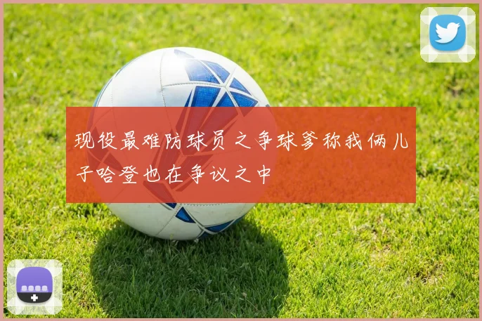 现役最难防球员之争球爹称我俩儿子哈登也在争议之中