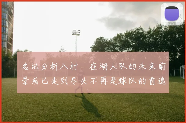 名记分析八村塁在湖人队的未来前景或已走到尽头不再是球队的首选目标