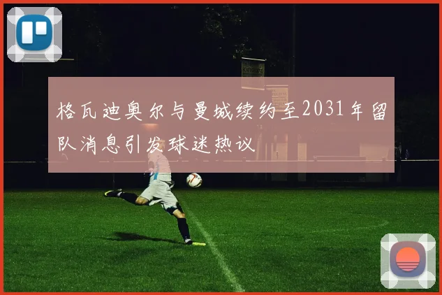 格瓦迪奥尔与曼城续约至2031年留队消息引发球迷热议