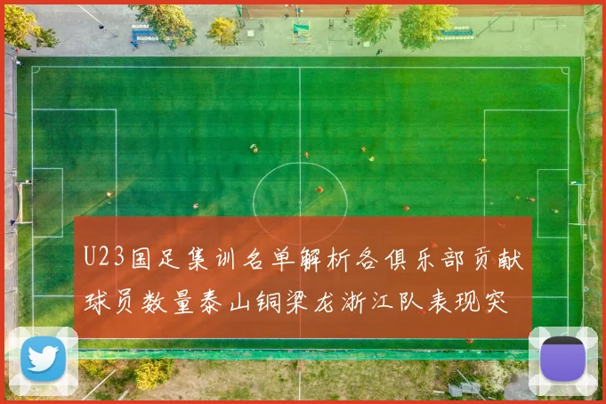 U23国足集训名单解析各俱乐部贡献球员数量泰山铜梁龙浙江队表现突出
