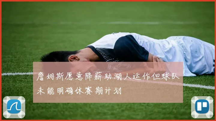 詹姆斯愿意降薪助湖人运作但球队未能明确休赛期计划