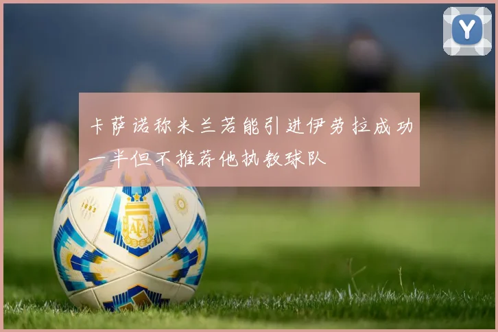 卡萨诺称米兰若能引进伊劳拉成功一半但不推荐他执教球队