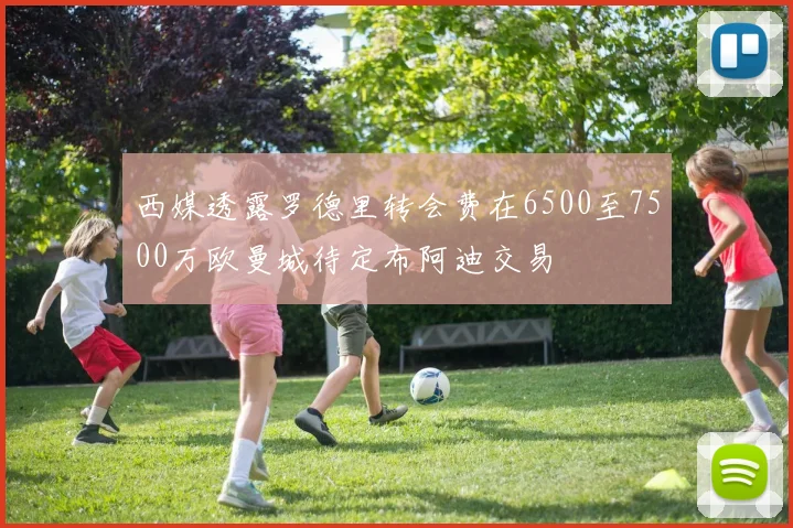 西媒透露罗德里转会费在6500至7500万欧曼城待定布阿迪交易