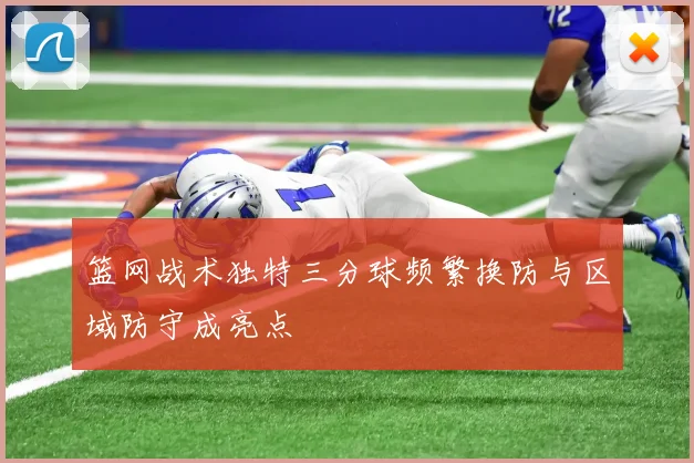 篮网战术独特三分球频繁换防与区域防守成亮点