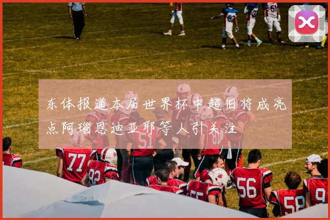 东体报道本届世界杯中超旧将成亮点阿瑙恩迪亚耶等人引关注