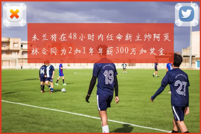 米兰将在48小时内任命新主帅阿莫林合同为2加1年年薪300万加奖金